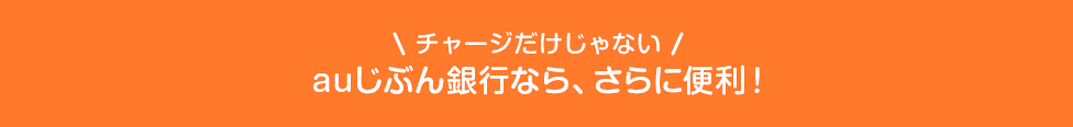 \チャージだけじゃない/auじぶん銀行なら、さらに便利!