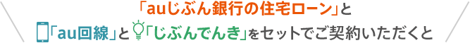「auじぶん銀行の住宅ローン」と「au回線」と「じぶんでんき」をセットでご契約いただくと