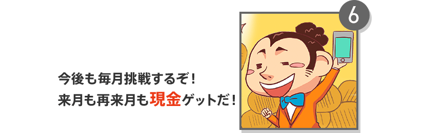 6 今後も毎月挑戦するぞ!来月も再来月も現金ゲットだ!